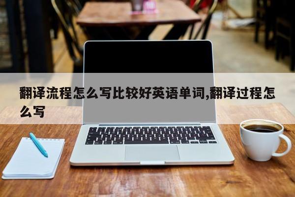 翻译流程怎么写比较好英语单词,翻译过程怎么写