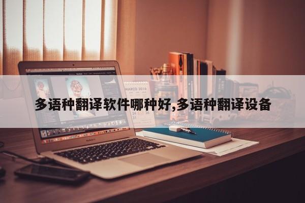 多语种翻译软件哪种好,多语种翻译设备