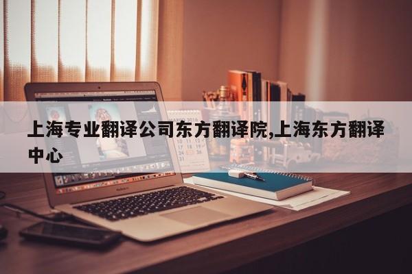 上海专业翻译公司东方翻译院,上海东方翻译中心