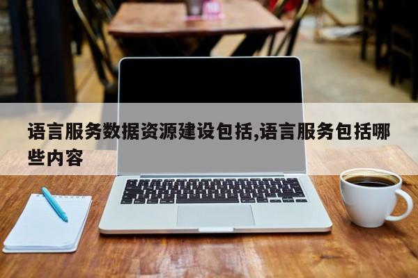 语言服务数据资源建设包括,语言服务包括哪些内容