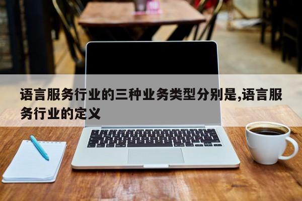 语言服务行业的三种业务类型分别是,语言服务行业的定义
