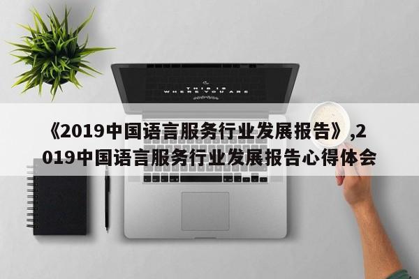《2019中国语言服务行业发展报告》,2019中国语言服务行业发展报告心得体会