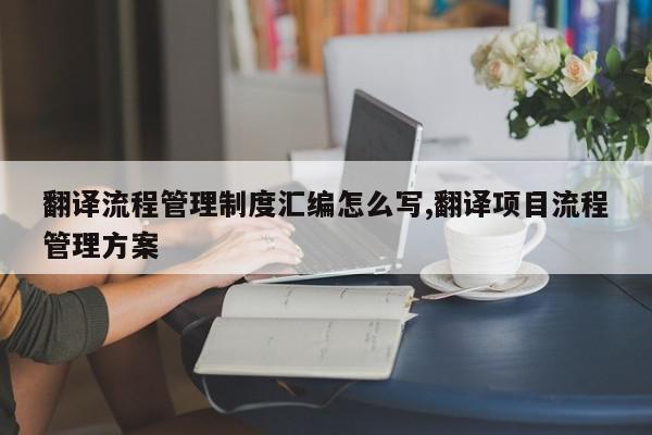 翻译流程管理制度汇编怎么写,翻译项目流程管理方案