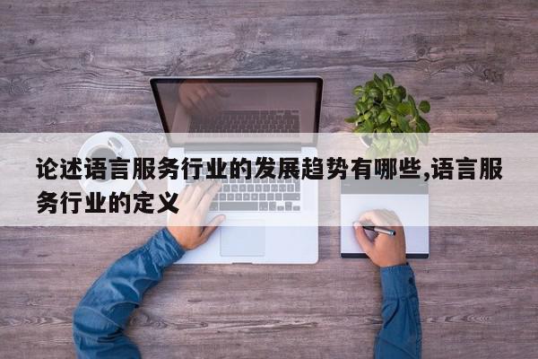 论述语言服务行业的发展趋势有哪些,语言服务行业的定义