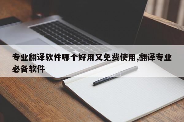 专业翻译软件哪个好用又免费使用,翻译专业必备软件