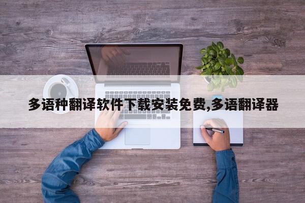 多语种翻译软件下载安装免费,多语翻译器