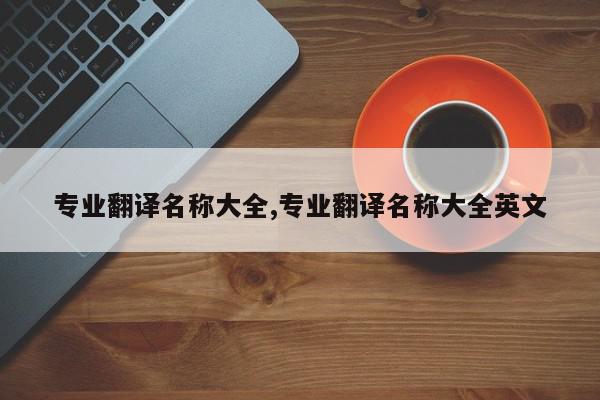 专业翻译名称大全,专业翻译名称大全英文