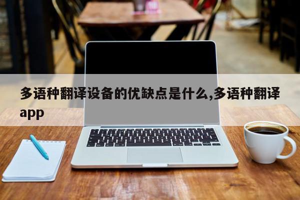 多语种翻译设备的优缺点是什么,多语种翻译app
