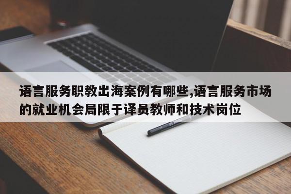 语言服务职教出海案例有哪些,语言服务市场的就业机会局限于译员教师和技术岗位