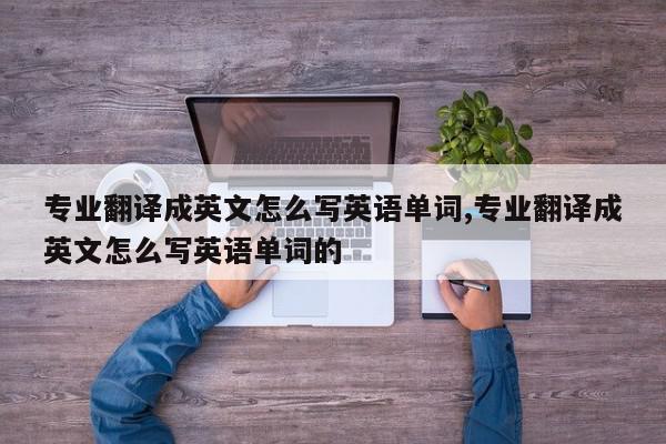 专业翻译成英文怎么写英语单词,专业翻译成英文怎么写英语单词的