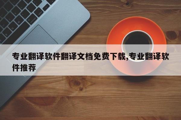 专业翻译软件翻译文档免费下载,专业翻译软件推荐
