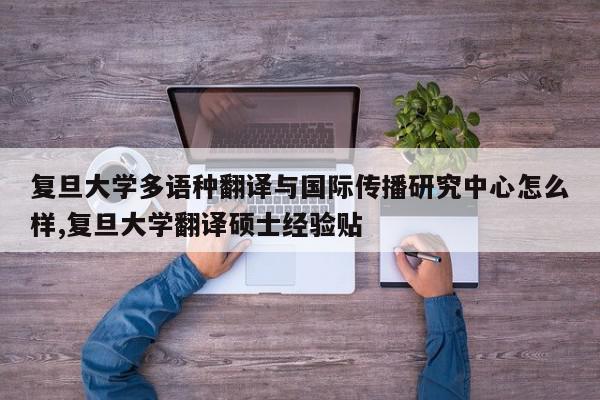 复旦大学多语种翻译与国际传播研究中心怎么样,复旦大学翻译硕士经验贴