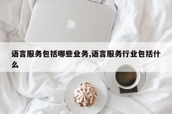 语言服务包括哪些业务,语言服务行业包括什么