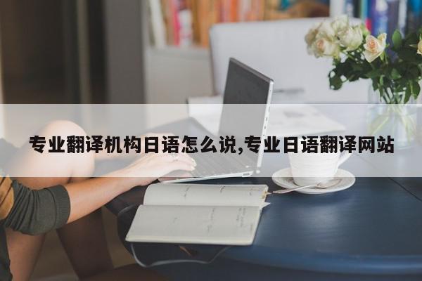专业翻译机构日语怎么说,专业日语翻译网站