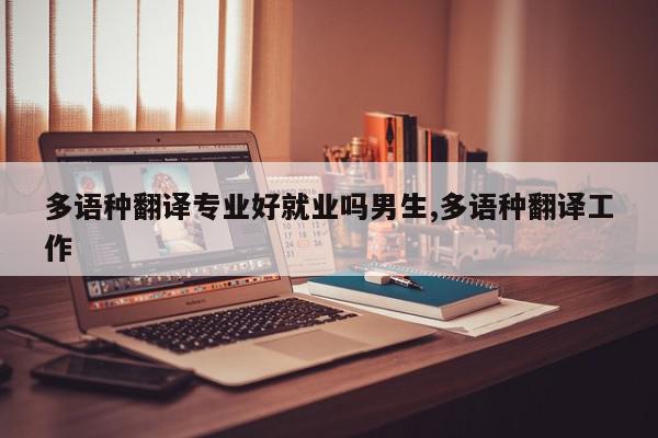 多语种翻译专业好就业吗男生,多语种翻译工作
