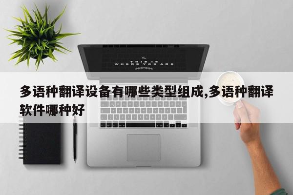 多语种翻译设备有哪些类型组成,多语种翻译软件哪种好