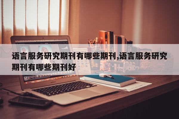 语言服务研究期刊有哪些期刊,语言服务研究期刊有哪些期刊好