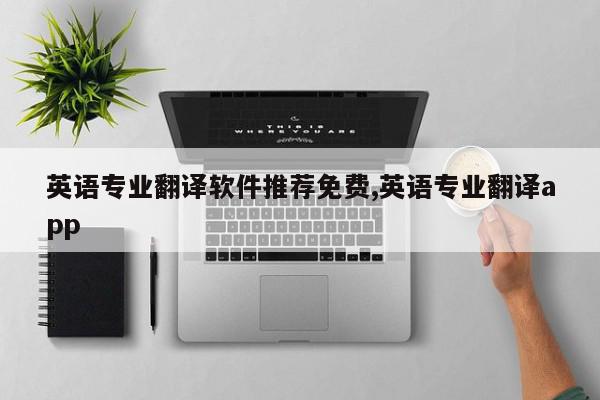 英语专业翻译软件推荐免费,英语专业翻译app