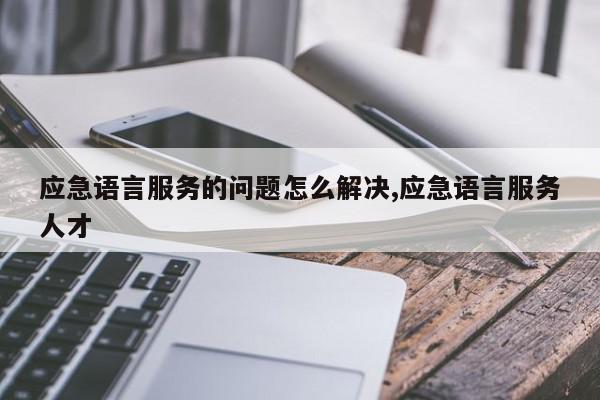 应急语言服务的问题怎么解决,应急语言服务人才