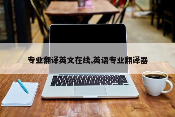 专业翻译英文在线,英语专业翻译器