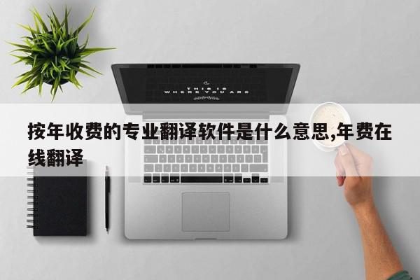按年收费的专业翻译软件是什么意思,年费在线翻译