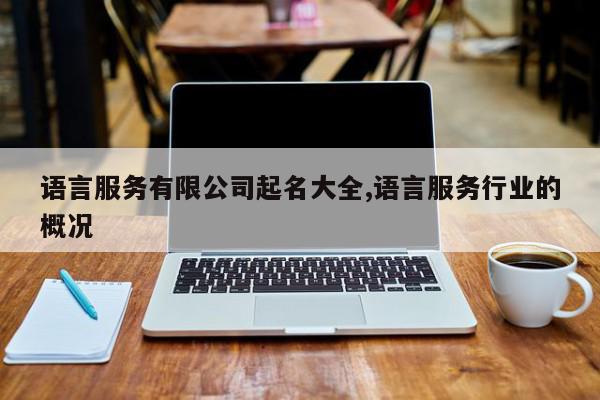 语言服务有限公司起名大全,语言服务行业的概况