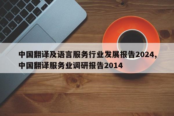 中国翻译及语言服务行业发展报告2024,中国翻译服务业调研报告2014