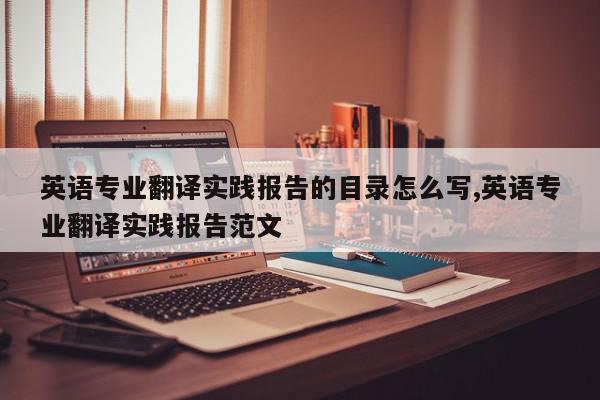 英语专业翻译实践报告的目录怎么写,英语专业翻译实践报告范文