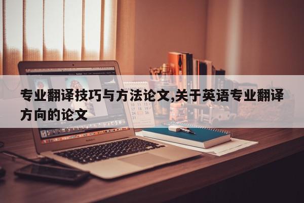专业翻译技巧与方法论文,关于英语专业翻译方向的论文