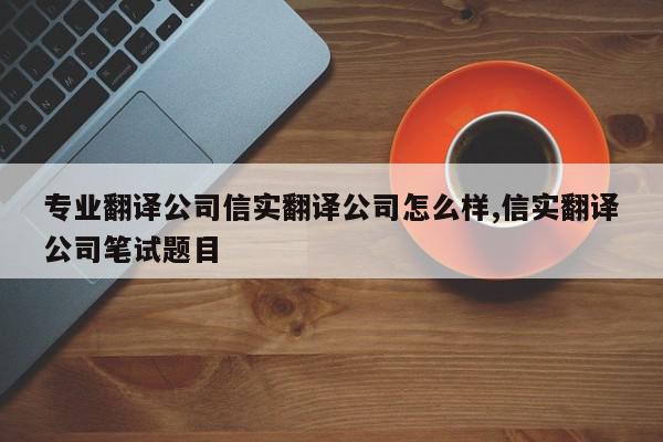 专业翻译公司信实翻译公司怎么样,信实翻译公司笔试题目