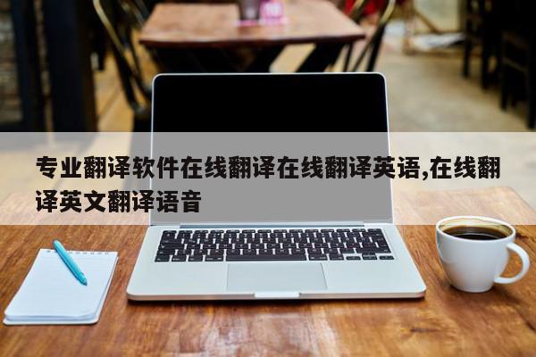 专业翻译软件在线翻译在线翻译英语,在线翻译英文翻译语音