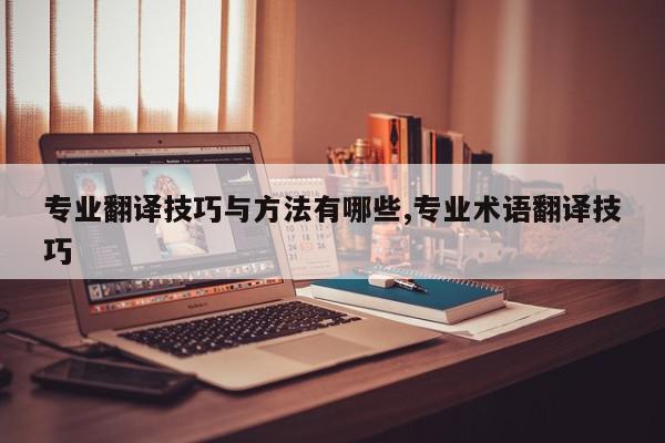 专业翻译技巧与方法有哪些,专业术语翻译技巧