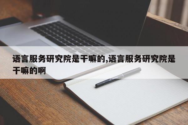 语言服务研究院是干嘛的,语言服务研究院是干嘛的啊