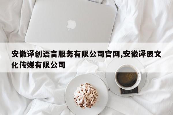 安徽译创语言服务有限公司官网,安徽译辰文化传媒有限公司